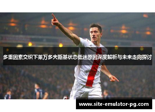 多重因素交织下莱万多夫斯基状态低迷原因深度解析与未来走向探讨 多重因素交织下莱万多夫斯基状态低迷原因深度解析与未来走向探讨