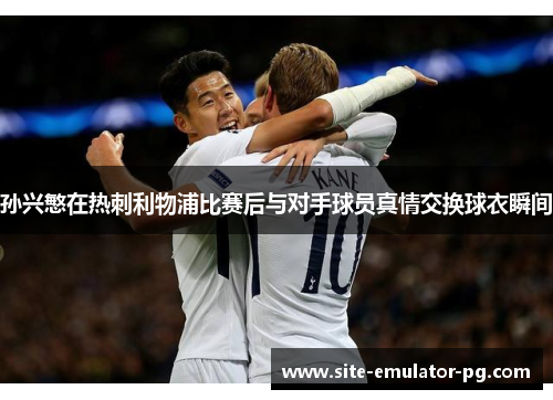 孙兴慜在热刺利物浦比赛后与对手球员真情交换球衣瞬间 孙兴慜在热刺利物浦比赛后与对手球员真情交换球衣瞬间