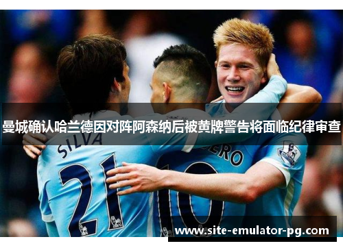 曼城确认哈兰德因对阵阿森纳后被黄牌警告将面临纪律审查 曼城确认哈兰德因对阵阿森纳后被黄牌警告将面临纪律审查