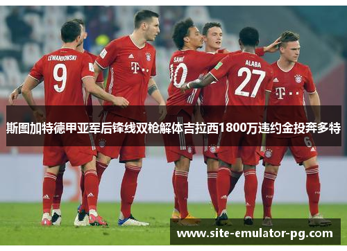 斯图加特德甲亚军后锋线双枪解体吉拉西1800万违约金投奔多特 斯图加特德甲亚军后锋线双枪解体吉拉西1800万违约金投奔多特