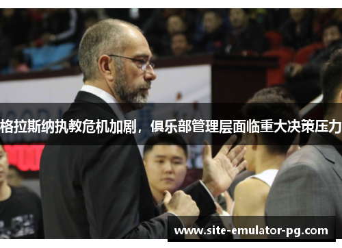格拉斯纳执教危机加剧,俱乐部管理层面临重大决策压力 格拉斯纳执教危机加剧,俱乐部管理层面临重大决策压力