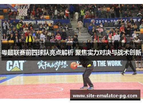 粤超联赛前四球队亮点解析 聚焦实力对决与战术创新