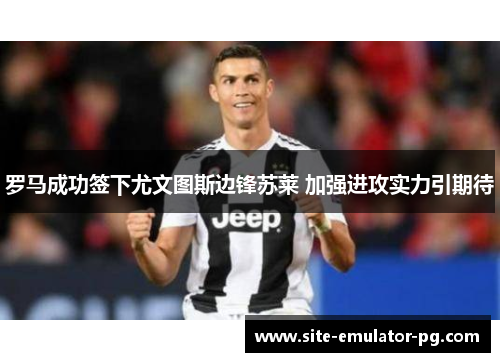 罗马成功签下尤文图斯边锋苏莱 加强进攻实力引期待