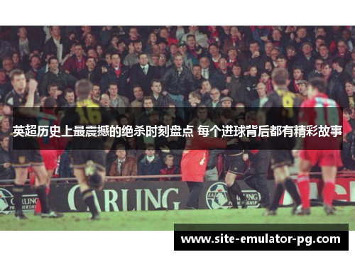 英超历史上最震撼的绝杀时刻盘点 每个进球背后都有精彩故事