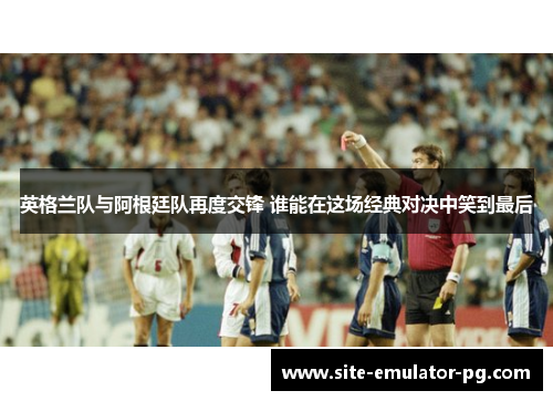 英格兰队与阿根廷队再度交锋 谁能在这场经典对决中笑到最后 英格兰队与阿根廷队再度交锋 谁能在这场经典对决中笑到最后