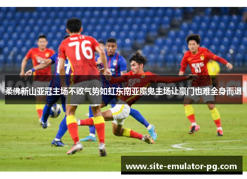 柔佛新山亚冠主场不败气势如虹东南亚魔鬼主场让豪门也难全身而退 柔佛新山亚冠主场不败气势如虹东南亚魔鬼主场让豪门也难全身而退