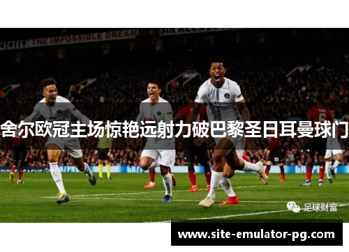 舍尔欧冠主场惊艳远射力破巴黎圣日耳曼球门