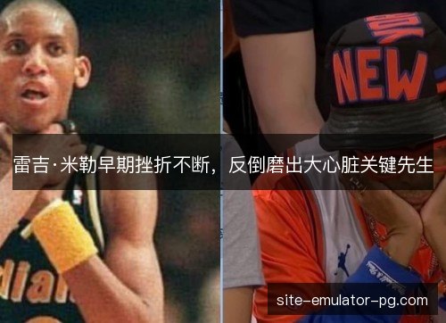 雷吉·米勒早期挫折不断，反倒磨出大心脏关键先生