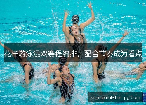 花样游泳混双赛程编排,配合节奏成为看点 花样游泳混双赛程编排,配合节奏成为看点