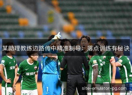 某助理教练边路传中精准制导:落点训练有秘诀 某助理教练边路传中精准制导:落点训练有秘诀