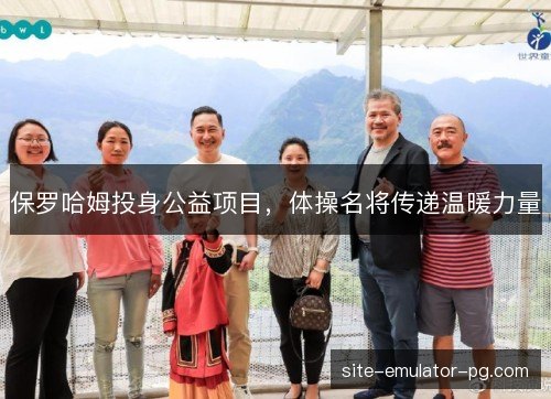 保罗哈姆投身公益项目,体操名将传递温暖力量 保罗哈姆投身公益项目,体操名将传递温暖力量