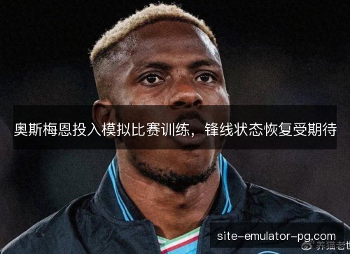 奥斯梅恩投入模拟比赛训练，锋线状态恢复受期待