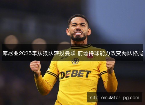 库尼亚2025年从狼队转投曼联 前场持球能力改变两队格局