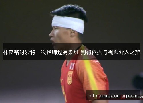林良铭对沙特一役抬脚过高染红 判罚依据与视频介入之辩